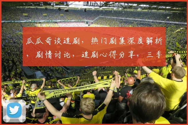 瓜瓜奇谈追剧，热门剧集深度解析，剧情讨论，追剧心得分享，三季必看