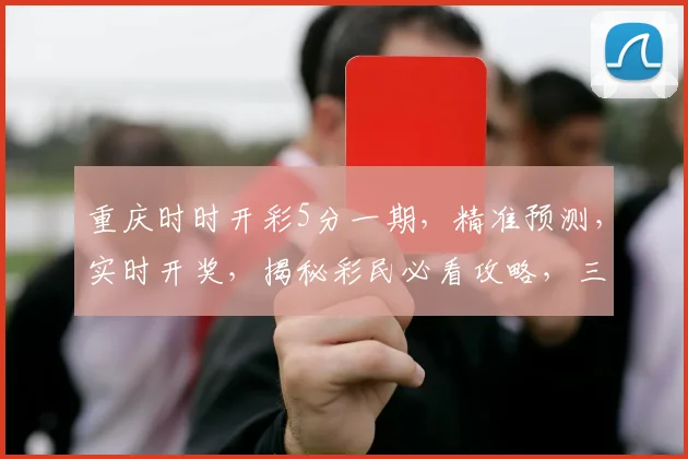 重庆时时开彩5分一期，精准预测，实时开奖，揭秘彩民必看攻略，三大技巧助你一臂之力，轻松中奖