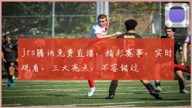 jrs腾讯免费直播，精彩赛事，实时观看，三大亮点，不容错过
