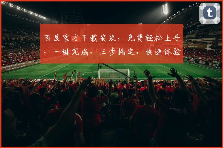 百度官方下载安装，免费轻松上手，一键完成，三步搞定，快速体验