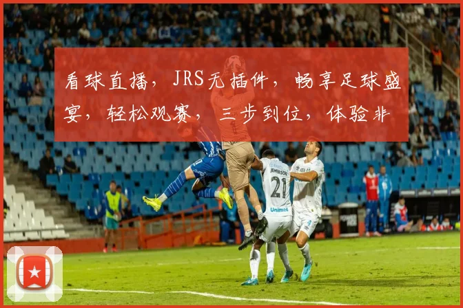看球直播，JRS无插件，畅享足球盛宴，轻松观赛，三步到位，体验非凡