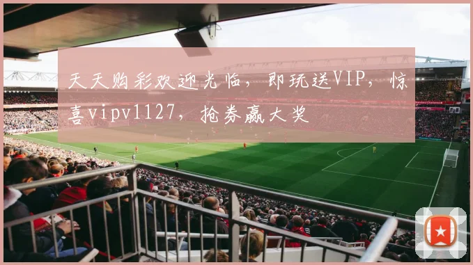 天天购彩欢迎光临，即玩送VIP，惊喜vipv1127，抢券赢大奖