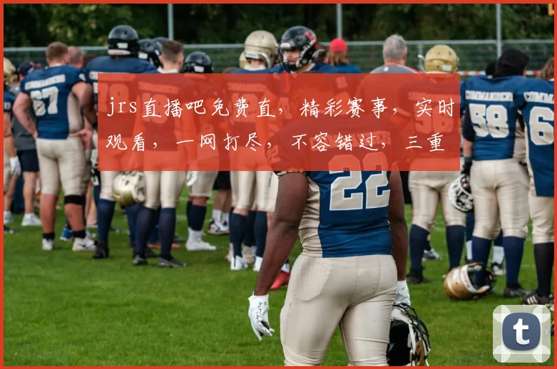 jrs直播吧免费直，精彩赛事，实时观看，一网打尽，不容错过，三重福利等你来