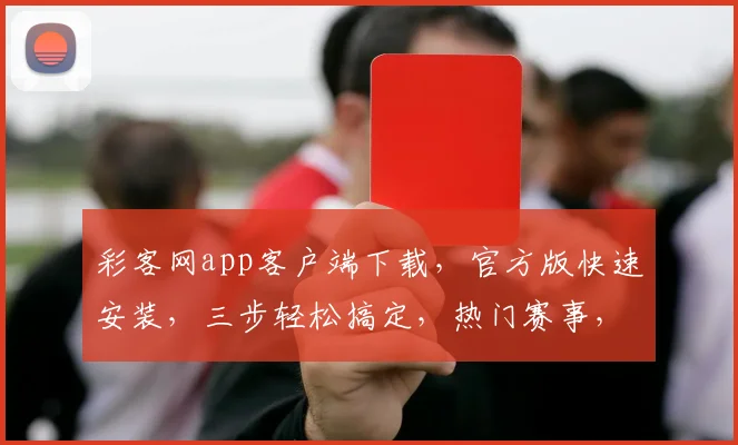 彩客网app客户端下载，官方版快速安装，三步轻松搞定，热门赛事，尽在掌握，体验非凡