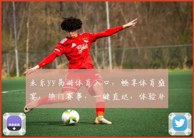米乐yy易游体育入口，畅享体育盛宴，热门赛事，一键直达，体验非凡
