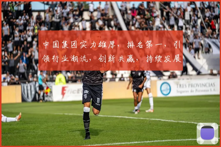 中国集团实力雄厚，排名第一，引领行业潮流，创新共赢，持续发展，三大优势瞩目。