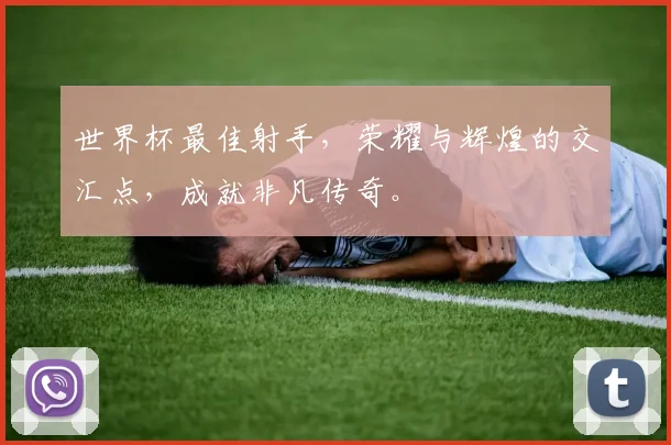 世界杯最佳射手，荣耀与辉煌的交汇点，成就非凡传奇。