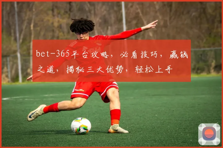 bet-365平台攻略，必看技巧，赢钱之道，揭秘三大优势，轻松上手