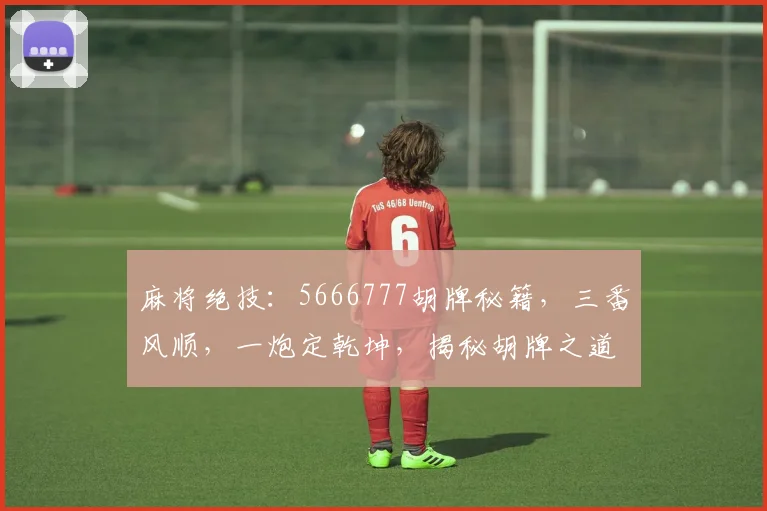 麻将绝技：5666777胡牌秘籍，三番风顺，一炮定乾坤，揭秘胡牌之道