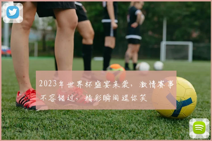 2023年世界杯盛宴来袭，激情赛事不容错过，精彩瞬间逗你笑