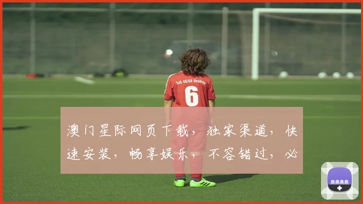 澳门星际网页下载，独家渠道，快速安装，畅享娱乐，不容错过，必看攻略