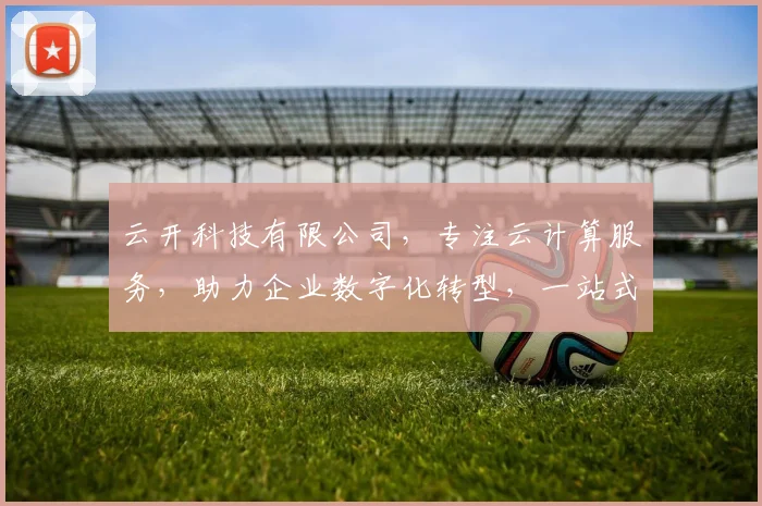 云开科技有限公司，专注云计算服务，助力企业数字化转型，一站式解决方案，三重保障，值得信赖
