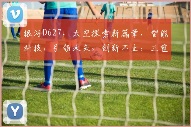 银河D627，太空探索新篇章，智能科技，引领未来，创新不止，三重惊喜，不容错过