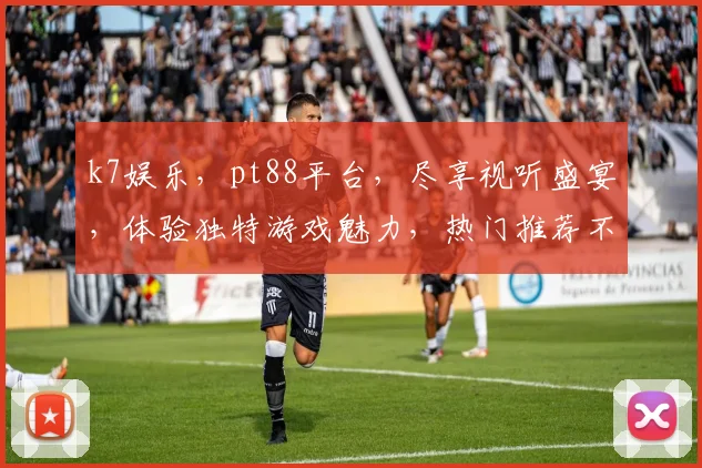 k7娱乐，pt88平台，尽享视听盛宴，体验独特游戏魅力，热门推荐不容错过
