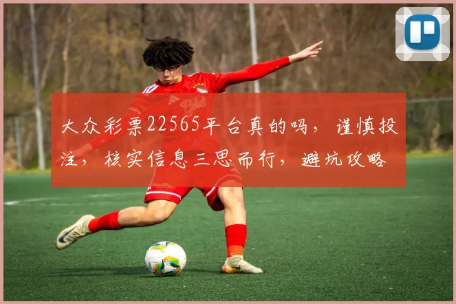 大众彩票22565平台真的吗，谨慎投注，核实信息三思而行，避坑攻略分享