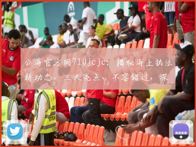公海官方网710jcjc：揭秘海上执法新动态，三大亮点，不容错过，深度解析