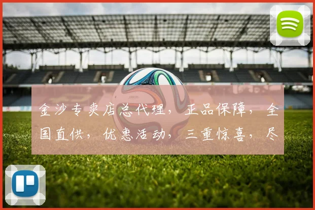 金沙专卖店总代理，正品保障，全国直供，优惠活动，三重惊喜，尽在掌握