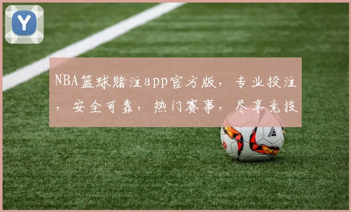 NBA篮球赌注app官方版，专业投注，安全可靠，热门赛事，尽享竞技乐趣，三重优惠等你来