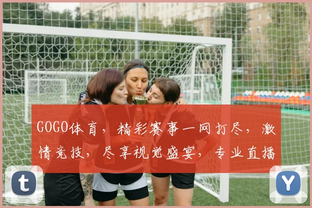 GOGO体育，精彩赛事一网打尽，激情竞技，尽享视觉盛宴，专业直播，不容错过