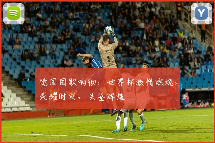 德国国歌响彻，世界杯激情燃烧，荣耀时刻，共鉴辉煌